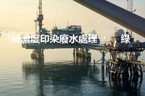 “高濃度印染廢水處理，綠色創(chuàng)新，凈享環(huán)保新篇章”
